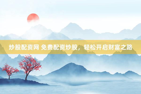 炒股配资网 免费配资炒股，轻松开启财富之路