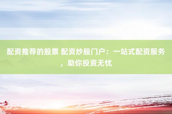 配资推荐的股票 配资炒股门户：一站式配资服务，助你投资无忧