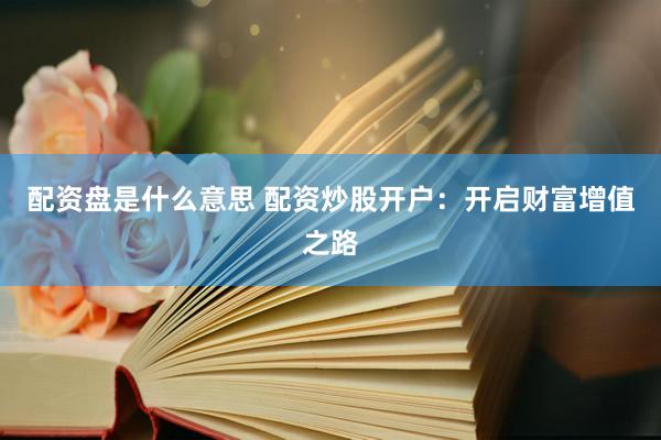 配资盘是什么意思 配资炒股开户：开启财富增值之路