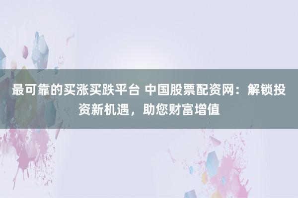 最可靠的买涨买跌平台 中国股票配资网：解锁投资新机遇，助您财富增值