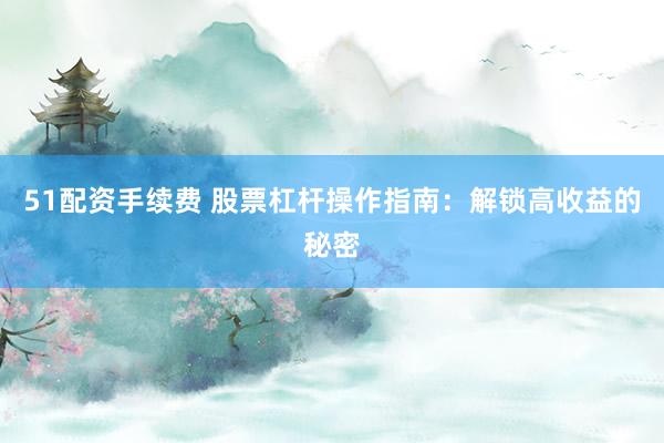 51配资手续费 股票杠杆操作指南：解锁高收益的秘密
