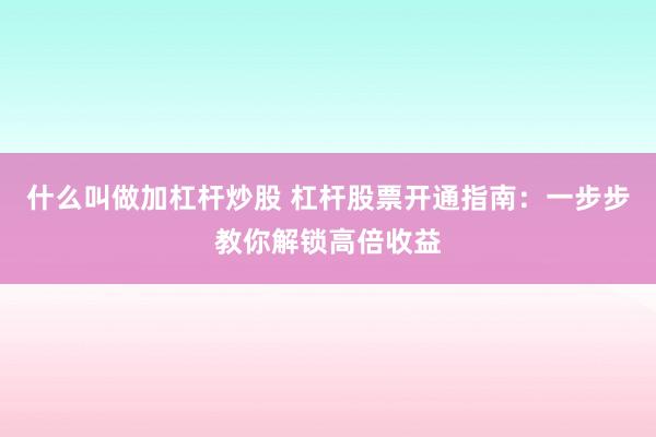 什么叫做加杠杆炒股 杠杆股票开通指南：一步步教你解锁高倍收益