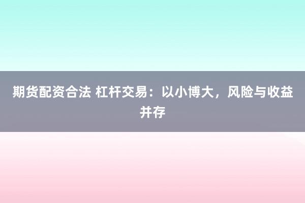 期货配资合法 杠杆交易：以小博大，风险与收益并存