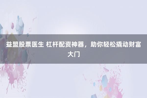 益盟股票医生 杠杆配资神器，助你轻松撬动财富大门