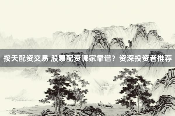按天配资交易 股票配资哪家靠谱？资深投资者推荐