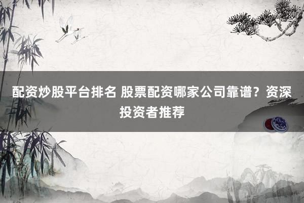 配资炒股平台排名 股票配资哪家公司靠谱？资深投资者推荐
