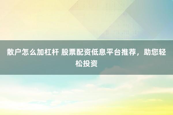 散户怎么加杠杆 股票配资低息平台推荐，助您轻松投资