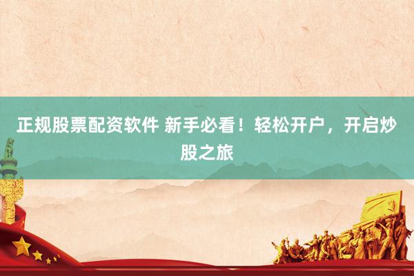 正规股票配资软件 新手必看！轻松开户，开启炒股之旅