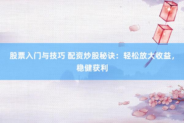 股票入门与技巧 配资炒股秘诀：轻松放大收益，稳健获利