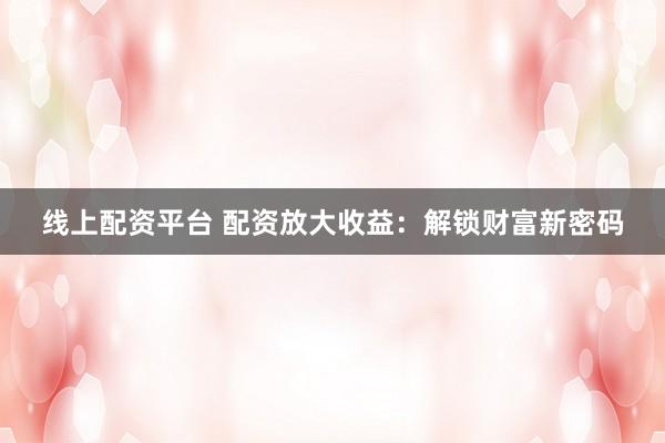 线上配资平台 配资放大收益：解锁财富新密码