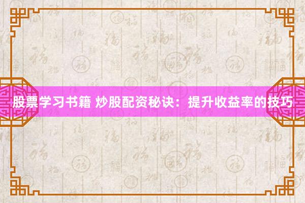 股票学习书籍 炒股配资秘诀：提升收益率的技巧