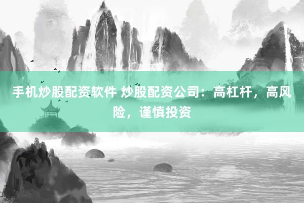 手机炒股配资软件 炒股配资公司：高杠杆，高风险，谨慎投资