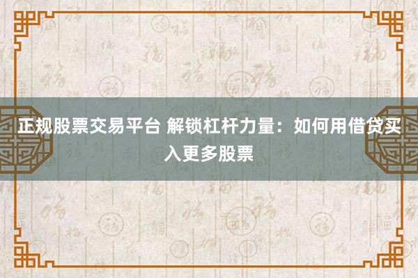 正规股票交易平台 解锁杠杆力量：如何用借贷买入更多股票