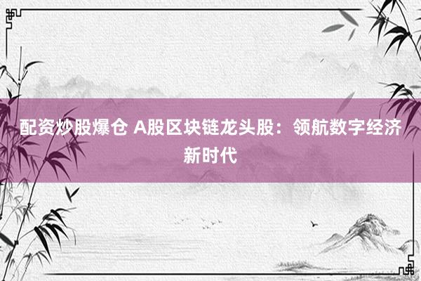配资炒股爆仓 A股区块链龙头股：领航数字经济新时代