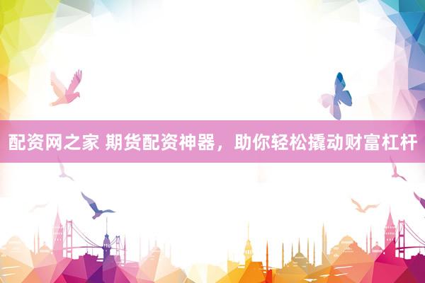 配资网之家 期货配资神器，助你轻松撬动财富杠杆