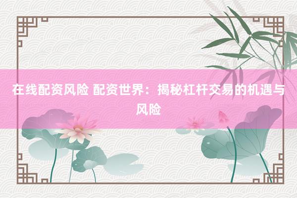 在线配资风险 配资世界：揭秘杠杆交易的机遇与风险