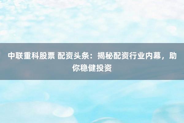 中联重科股票 配资头条：揭秘配资行业内幕，助你稳健投资