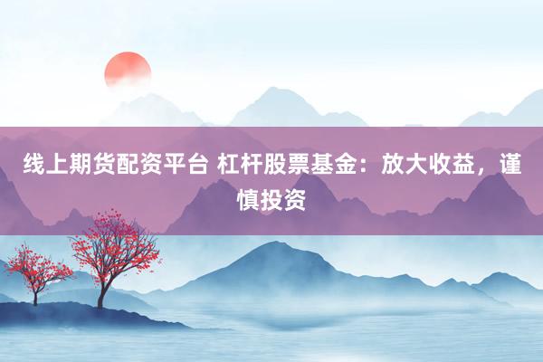线上期货配资平台 杠杆股票基金：放大收益，谨慎投资