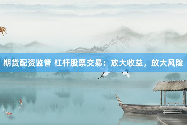 期货配资监管 杠杆股票交易：放大收益，放大风险