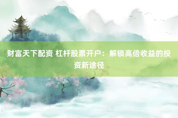 财富天下配资 杠杆股票开户：解锁高倍收益的投资新途径