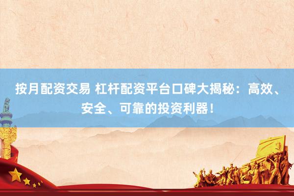 按月配资交易 杠杆配资平台口碑大揭秘：高效、安全、可靠的投资利器！