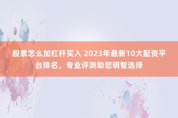 股票怎么加杠杆买入 2023年最新10大配资平台排名，专业评测助您明智选择