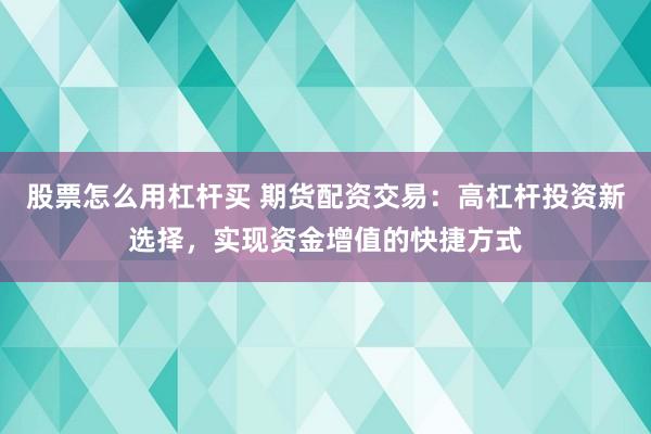 股票怎么用杠杆买 期货配资交易：高杠杆投资新选择，实现资金增值的快捷方式
