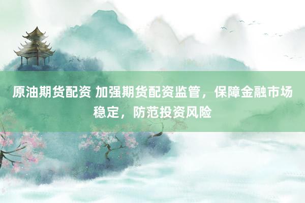 原油期货配资 加强期货配资监管，保障金融市场稳定，防范投资风险