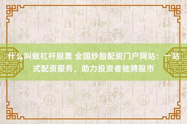 什么叫做杠杆股票 全国炒股配资门户网站：一站式配资服务，助力投资者驰骋股市
