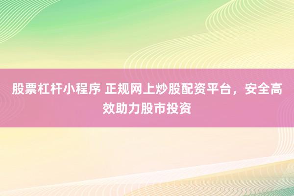 股票杠杆小程序 正规网上炒股配资平台，安全高效助力股市投资