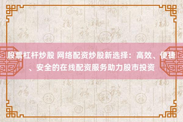 股票杠杆炒股 网络配资炒股新选择：高效、便捷、安全的在线配资服务助力股市投资