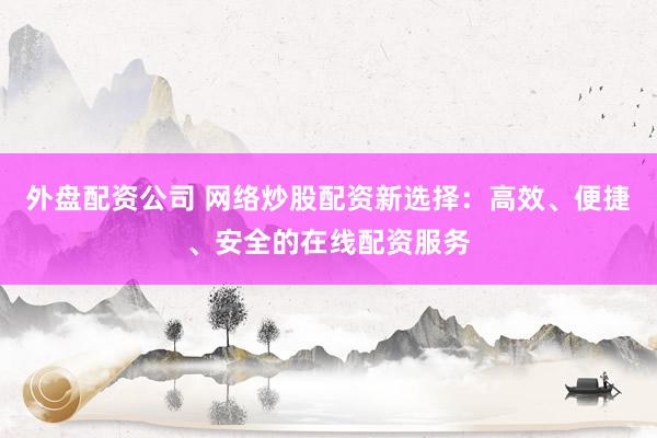 外盘配资公司 网络炒股配资新选择：高效、便捷、安全的在线配资服务