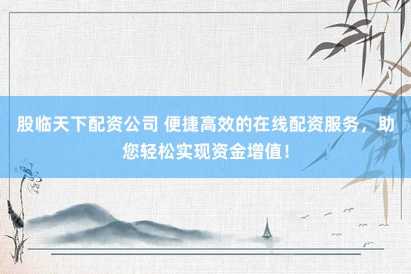 股临天下配资公司 便捷高效的在线配资服务，助您轻松实现资金增值！