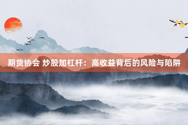 期货协会 炒股加杠杆：高收益背后的风险与陷阱