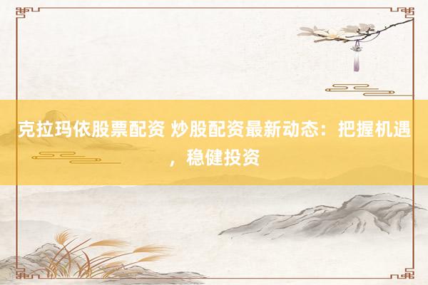 克拉玛依股票配资 炒股配资最新动态：把握机遇，稳健投资