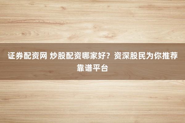 证券配资网 炒股配资哪家好？资深股民为你推荐靠谱平台