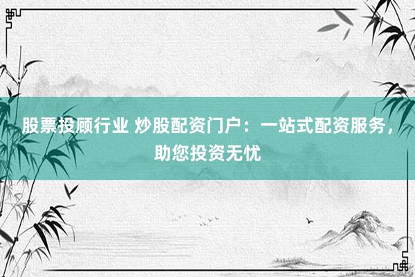 股票投顾行业 炒股配资门户：一站式配资服务，助您投资无忧