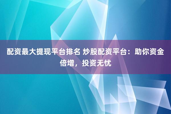 配资最大提现平台排名 炒股配资平台：助你资金倍增，投资无忧