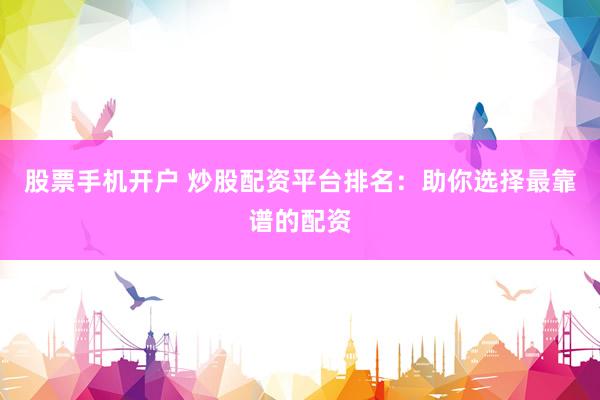 股票手机开户 炒股配资平台排名：助你选择最靠谱的配资