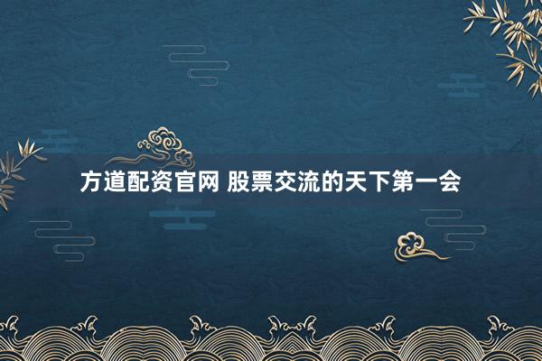 方道配资官网 股票交流的天下第一会