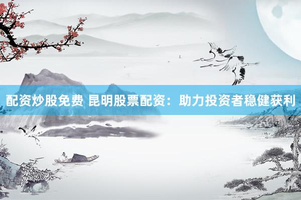 配资炒股免费 昆明股票配资：助力投资者稳健获利