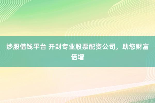 炒股借钱平台 开封专业股票配资公司，助您财富倍增