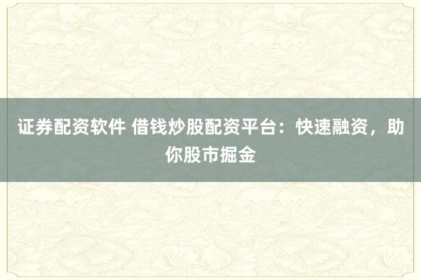 证券配资软件 借钱炒股配资平台：快速融资，助你股市掘金