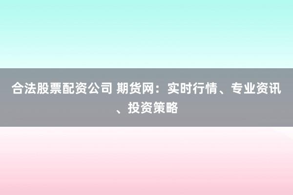 合法股票配资公司 期货网：实时行情、专业资讯、投资策略