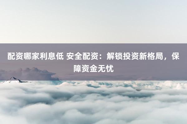 配资哪家利息低 安全配资：解锁投资新格局，保障资金无忧