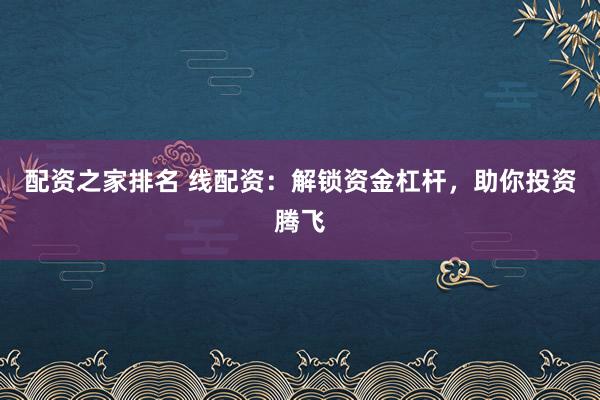 配资之家排名 线配资：解锁资金杠杆，助你投资腾飞