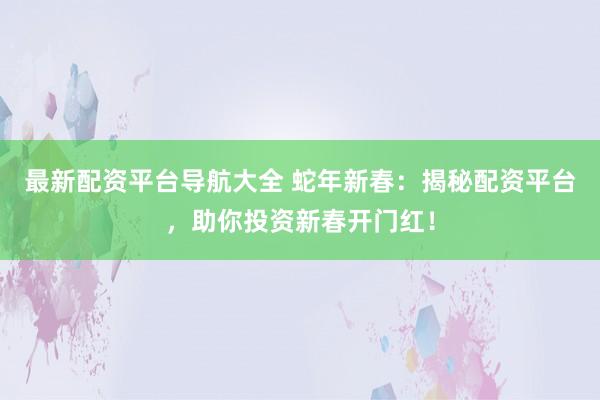 最新配资平台导航大全 蛇年新春：揭秘配资平台，助你投资新春开门红！
