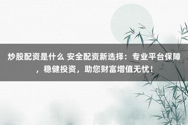 炒股配资是什么 安全配资新选择：专业平台保障，稳健投资，助您财富增值无忧！