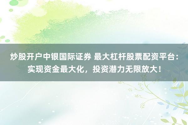 炒股开户中银国际证券 最大杠杆股票配资平台：实现资金最大化，投资潜力无限放大！