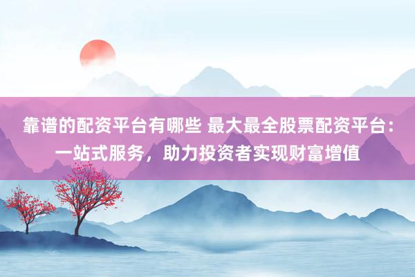 靠谱的配资平台有哪些 最大最全股票配资平台：一站式服务，助力投资者实现财富增值